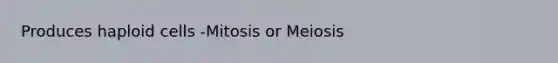 Produces haploid cells -Mitosis or Meiosis