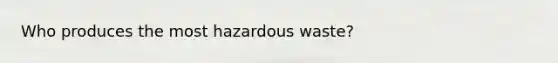 Who produces the most hazardous waste?