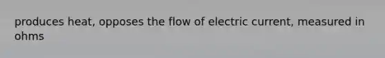 produces heat, opposes the flow of electric current, measured in ohms