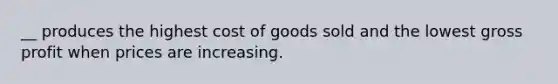 __ produces the highest cost of goods sold and the lowest gross profit when prices are increasing.