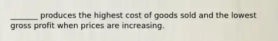 _______ produces the highest cost of goods sold and the lowest gross profit when prices are increasing.