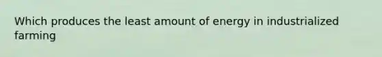 Which produces the least amount of energy in industrialized farming