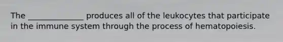 The ______________ produces all of the leukocytes that participate in the immune system through the process of hematopoiesis.