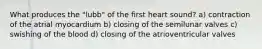 What produces the "lubb" of the first heart sound? a) contraction of the atrial myocardium b) closing of the semilunar valves c) swishing of the blood d) closing of the atrioventricular valves
