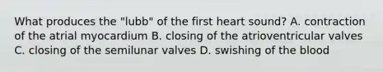 What produces the "lubb" of the first heart sound? A. contraction of the atrial myocardium B. closing of the atrioventricular valves C. closing of the semilunar valves D. swishing of <a href='https://www.questionai.com/knowledge/k7oXMfj7lk-the-blood' class='anchor-knowledge'>the blood</a>