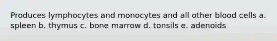 Produces lymphocytes and monocytes and all other blood cells a. spleen b. thymus c. bone marrow d. tonsils e. adenoids