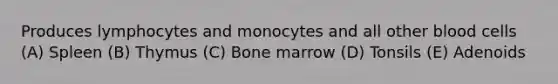 Produces lymphocytes and monocytes and all other blood cells (A) Spleen (B) Thymus (C) Bone marrow (D) Tonsils (E) Adenoids