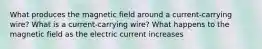 What produces the magnetic field around a current-carrying wire? What is a current-carrying wire? What happens to the magnetic field as the electric current increases