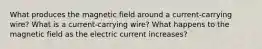 What produces the magnetic field around a current-carrying wire? What is a current-carrying wire? What happens to the magnetic field as the electric current increases?