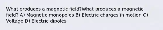 What produces a magnetic field?What produces a magnetic field? A) Magnetic monopoles B) Electric charges in motion C) Voltage D) Electric dipoles