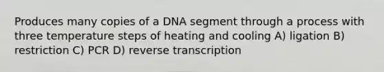 Produces many copies of a DNA segment through a process with three temperature steps of heating and cooling A) ligation B) restriction C) PCR D) reverse transcription