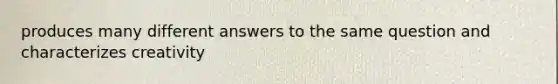 produces many different answers to the same question and characterizes creativity