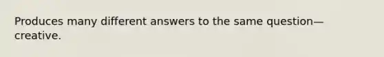 Produces many different answers to the same question—creative.