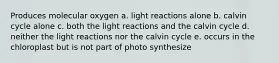 Produces molecular oxygen a. light reactions alone b. calvin cycle alone c. both the light reactions and the calvin cycle d. neither the light reactions nor the calvin cycle e. occurs in the chloroplast but is not part of photo synthesize