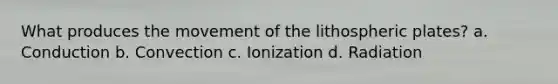 What produces the movement of the lithospheric plates? a. Conduction b. Convection c. Ionization d. Radiation