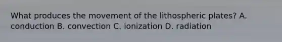 What produces the movement of the lithospheric plates? A. conduction B. convection C. ionization D. radiation