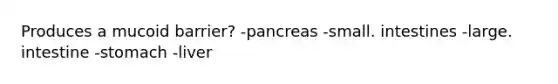 Produces a mucoid barrier? -pancreas -small. intestines -large. intestine -stomach -liver