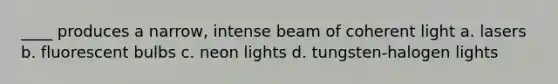 ____ produces a narrow, intense beam of coherent light a. lasers b. fluorescent bulbs c. neon lights d. tungsten-halogen lights