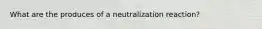 What are the produces of a neutralization reaction?