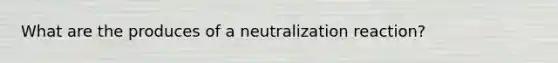 What are the produces of a neutralization reaction?