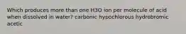 Which produces more than one H3O ion per molecule of acid when dissolved in water? carbonic hypochlorous hydrobromic acetic