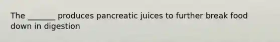 The _______ produces pancreatic juices to further break food down in digestion