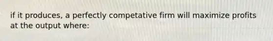 if it produces, a perfectly competative firm will maximize profits at the output where: