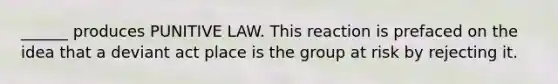 ______ produces PUNITIVE LAW. This reaction is prefaced on the idea that a deviant act place is the group at risk by rejecting it.