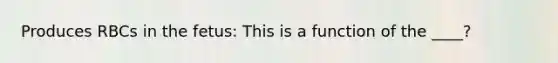 Produces RBCs in the fetus: This is a function of the ____?
