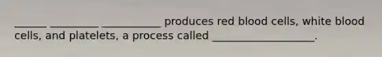 ______ _________ ___________ produces red blood cells, white blood cells, and platelets, a process called ___________________.