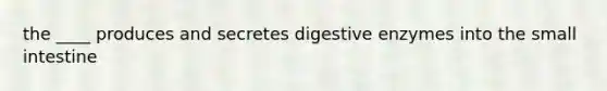 the ____ produces and secretes <a href='https://www.questionai.com/knowledge/kK14poSlmL-digestive-enzymes' class='anchor-knowledge'>digestive enzymes</a> into <a href='https://www.questionai.com/knowledge/kt623fh5xn-the-small-intestine' class='anchor-knowledge'>the small intestine</a>