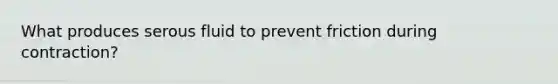 What produces serous fluid to prevent friction during contraction?