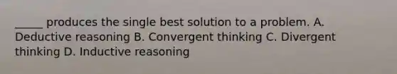 _____ produces the single best solution to a problem. A. Deductive reasoning B. Convergent thinking C. Divergent thinking D. Inductive reasoning