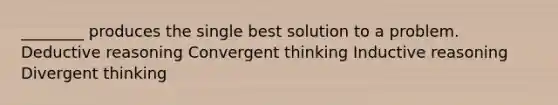 ________ produces the single best solution to a problem. Deductive reasoning Convergent thinking Inductive reasoning Divergent thinking