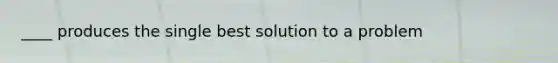 ____ produces the single best solution to a problem