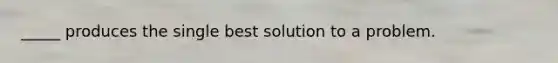 _____ produces the single best solution to a problem.