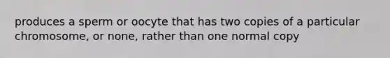 produces a sperm or oocyte that has two copies of a particular chromosome, or none, rather than one normal copy