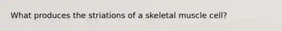 What produces the striations of a skeletal muscle cell?