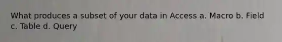 What produces a subset of your data in Access a. Macro b. Field c. Table d. Query