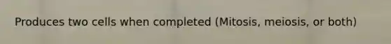 Produces two cells when completed (Mitosis, meiosis, or both)
