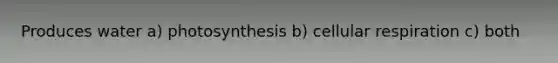 Produces water a) photosynthesis b) cellular respiration c) both