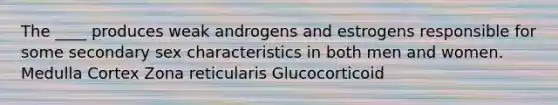 The ____ produces weak androgens and estrogens responsible for some secondary sex characteristics in both men and women. Medulla Cortex Zona reticularis Glucocorticoid