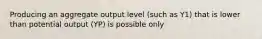 Producing an aggregate output level (such as Y1) that is lower than potential output (YP) is possible only