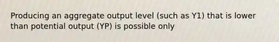 Producing an aggregate output level (such as Y1) that is lower than potential output (YP) is possible only