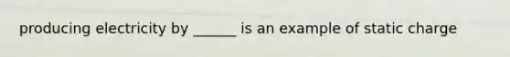 producing electricity by ______ is an example of static charge