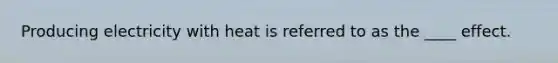 Producing electricity with heat is referred to as the ____ effect.