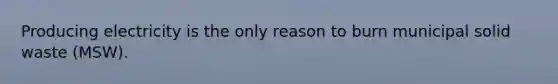 Producing electricity is the only reason to burn municipal solid waste (MSW).