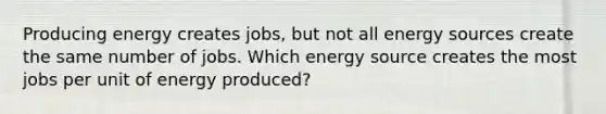 Producing energy creates jobs, but not all energy sources create the same number of jobs. Which energy source creates the most jobs per unit of energy produced?