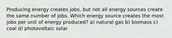 Producing energy creates jobs, but not all energy sources create the same number of jobs. Which energy source creates the most jobs per unit of energy produced? a) natural gas b) biomass c) coal d) photovoltaic solar