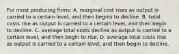 For most producing firms: A. marginal cost rises as output is carried to a certain level, and then begins to decline. B. total costs rise as output is carried to a certain level, and then begin to decline. C. average total costs decline as output is carried to a certain level, and then begin to rise. D. average total costs rise as output is carried to a certain level, and then begin to decline.